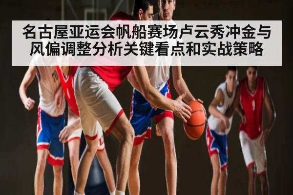 名古屋亚运会帆船赛场卢云秀冲金与风偏调整分析关键看点和实战策略