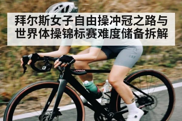 拜尔斯女子自由操冲冠之路与世界体操锦标赛难度储备拆解